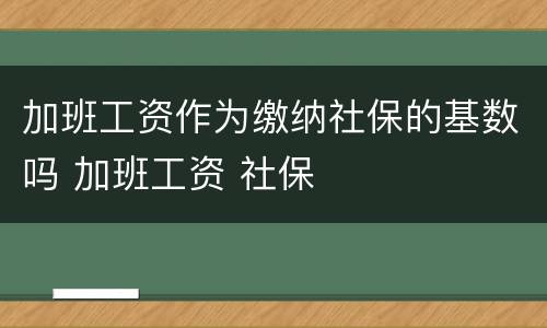 加班工资作为缴纳社保的基数吗 加班工资 社保
