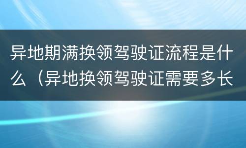 异地期满换领驾驶证流程是什么（异地换领驾驶证需要多长时间）