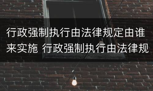 行政强制执行由法律规定由谁来实施 行政强制执行由法律规定由谁来实施的