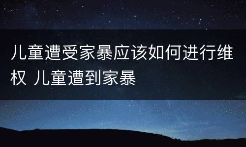 儿童遭受家暴应该如何进行维权 儿童遭到家暴