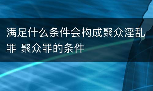满足什么条件会构成聚众淫乱罪 聚众罪的条件