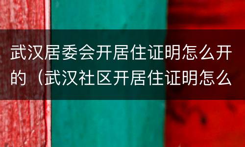 武汉居委会开居住证明怎么开的（武汉社区开居住证明怎么开）