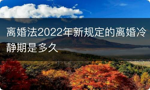 离婚法2022年新规定的离婚冷静期是多久