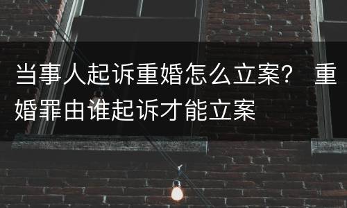 当事人起诉重婚怎么立案？ 重婚罪由谁起诉才能立案
