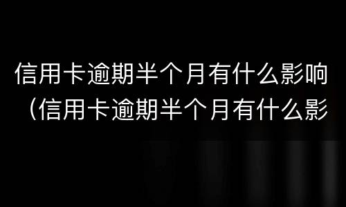 信用卡逾期半个月有什么影响（信用卡逾期半个月有什么影响没）