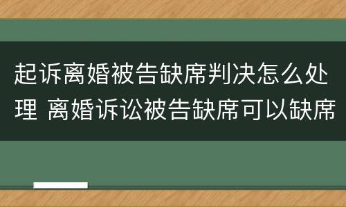 起诉离婚被告缺席判决怎么处理 离婚诉讼被告缺席可以缺席判决