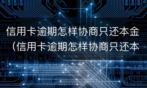 信用卡逾期怎样协商只还本金（信用卡逾期怎样协商只还本金的）