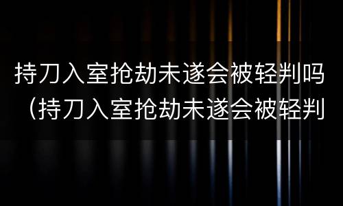 持刀入室抢劫未遂会被轻判吗（持刀入室抢劫未遂会被轻判吗）