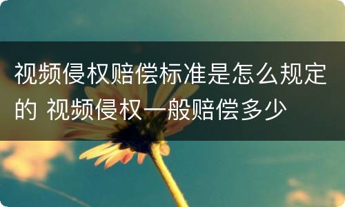 视频侵权赔偿标准是怎么规定的 视频侵权一般赔偿多少