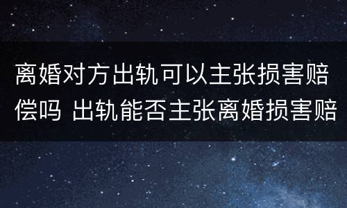 离婚对方出轨可以主张损害赔偿吗 出轨能否主张离婚损害赔偿