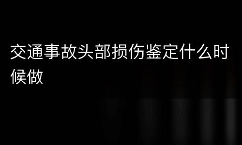 交通事故头部损伤鉴定什么时候做
