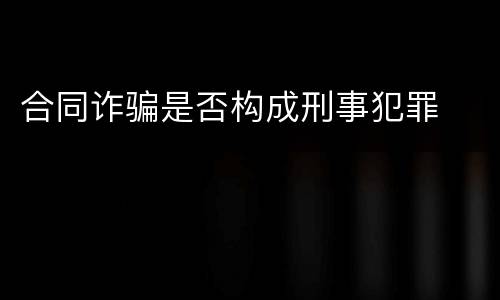 合同诈骗是否构成刑事犯罪