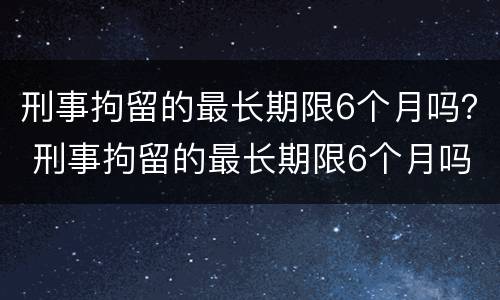 刑事拘留的最长期限6个月吗？ 刑事拘留的最长期限6个月吗