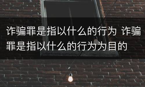 诈骗罪是指以什么的行为 诈骗罪是指以什么的行为为目的