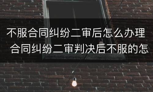 不服合同纠纷二审后怎么办理 合同纠纷二审判决后不服的怎么办