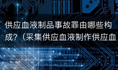 供应血液制品事故罪由哪些构成?（采集供应血液制作供应血液制品事故罪）