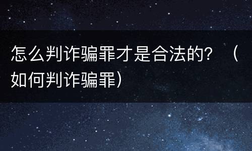 怎么判诈骗罪才是合法的？（如何判诈骗罪）
