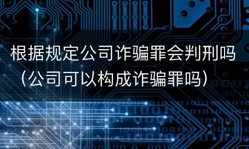 根据规定公司诈骗罪会判刑吗（公司可以构成诈骗罪吗）