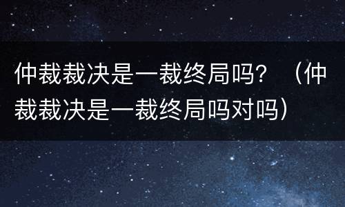 仲裁裁决是一裁终局吗？（仲裁裁决是一裁终局吗对吗）