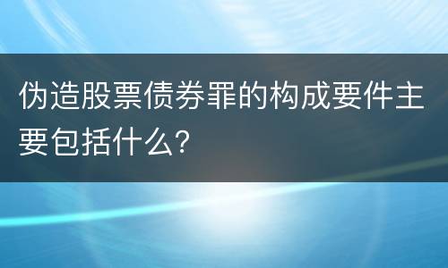 伪造股票债券罪的构成要件主要包括什么？