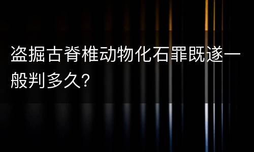 盗掘古脊椎动物化石罪既遂一般判多久？