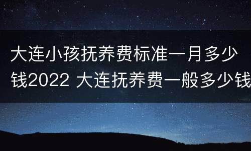 大连小孩抚养费标准一月多少钱2022 大连抚养费一般多少钱