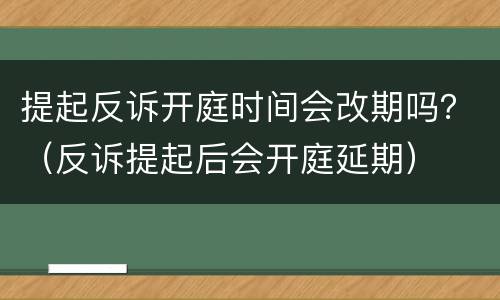 提起反诉开庭时间会改期吗？（反诉提起后会开庭延期）
