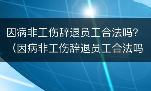 因病非工伤辞退员工合法吗？（因病非工伤辞退员工合法吗）