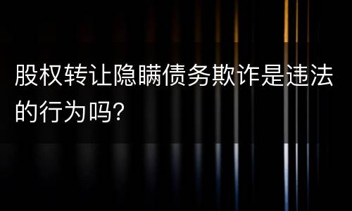 股权转让隐瞒债务欺诈是违法的行为吗？