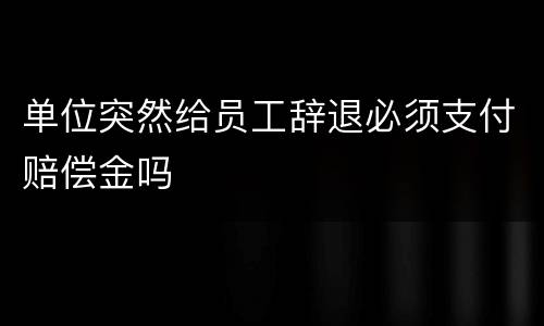 单位突然给员工辞退必须支付赔偿金吗