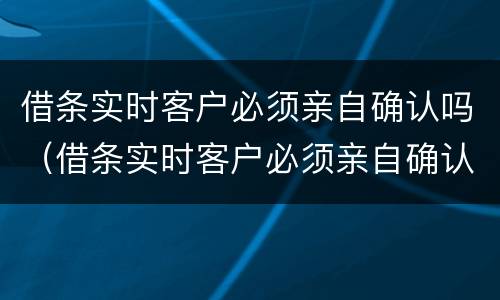 借条实时客户必须亲自确认吗（借条实时客户必须亲自确认吗合法吗）