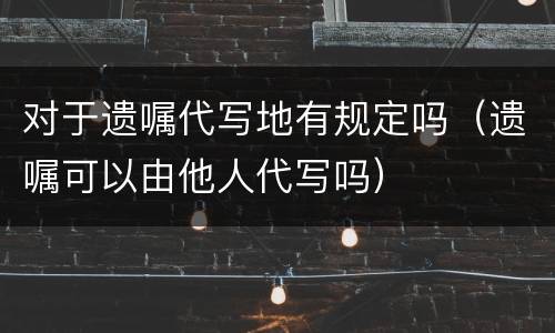 对于遗嘱代写地有规定吗（遗嘱可以由他人代写吗）