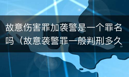 故意伤害罪加袭警是一个罪名吗（故意袭警罪一般判刑多久）
