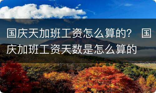国庆天加班工资怎么算的？ 国庆加班工资天数是怎么算的
