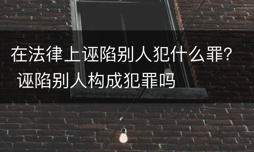 在法律上诬陷别人犯什么罪？ 诬陷别人构成犯罪吗