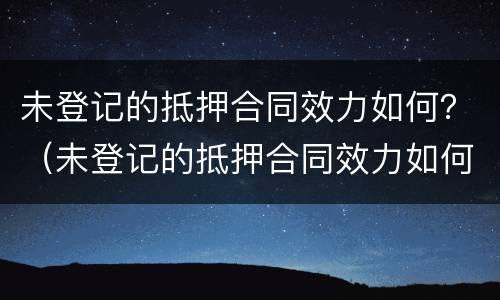 未登记的抵押合同效力如何？（未登记的抵押合同效力如何）