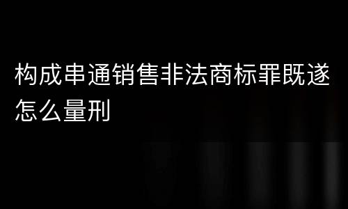 构成串通销售非法商标罪既遂怎么量刑