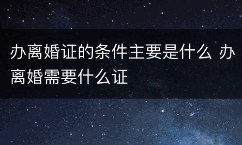 办离婚证的条件主要是什么 办离婚需要什么证