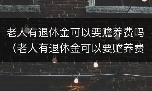 老人有退休金可以要赡养费吗（老人有退休金可以要赡养费吗知乎）