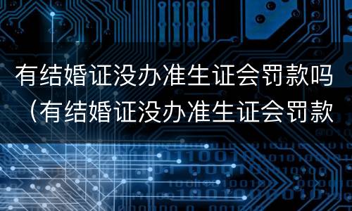 有结婚证没办准生证会罚款吗（有结婚证没办准生证会罚款吗多少）