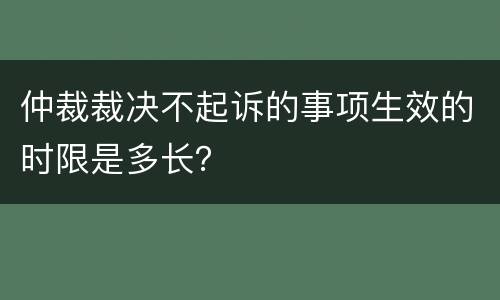 仲裁裁决不起诉的事项生效的时限是多长？