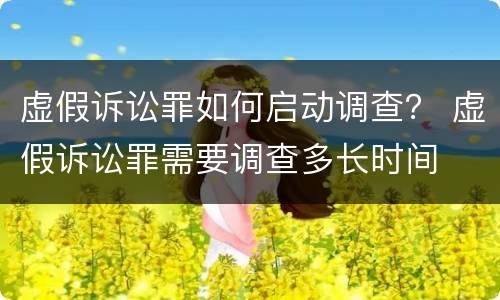虚假诉讼罪如何启动调查？ 虚假诉讼罪需要调查多长时间