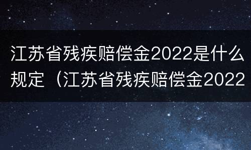 江苏省残疾赔偿金2022是什么规定（江苏省残疾赔偿金2022是什么规定发放）