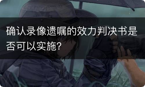确认录像遗嘱的效力判决书是否可以实施？