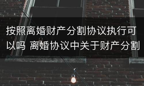 按照离婚财产分割协议执行可以吗 离婚协议中关于财产分割可以推翻吗