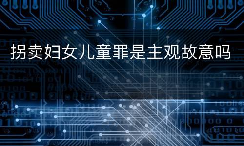 拐卖妇女儿童罪是主观故意吗