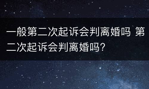 一般第二次起诉会判离婚吗 第二次起诉会判离婚吗?