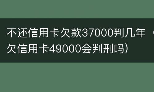 不还信用卡欠款37000判几年（欠信用卡49000会判刑吗）
