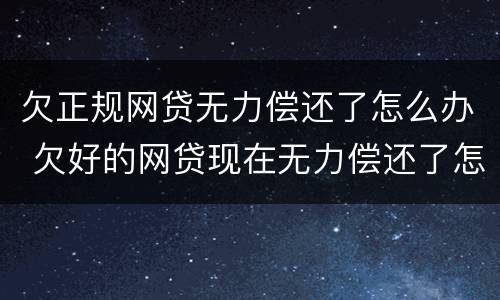 欠正规网贷无力偿还了怎么办 欠好的网贷现在无力偿还了怎么办啊