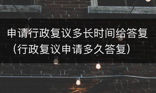 申请行政复议多长时间给答复(行政复议申请多久答复)